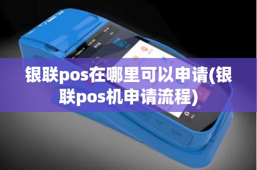银联pos在哪里可以申请(银联pos机申请流程)