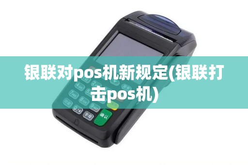 银联对pos机新规定(银联打击pos机)