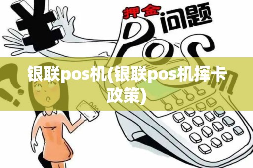 银联pos机(银联pos机挥卡政策)