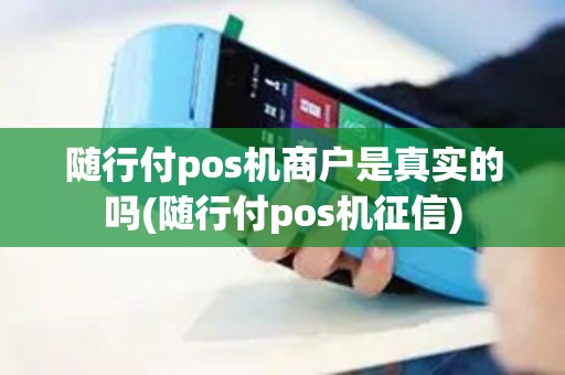 随行付pos机商户是真实的吗(随行付pos机征信)