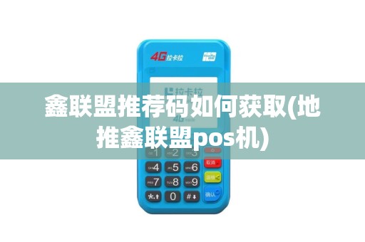 鑫联盟推荐码如何获取(地推鑫联盟pos机)