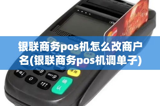 银联商务pos机怎么改商户名(银联商务pos机调单子)