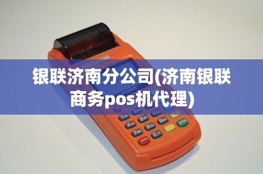 银联济南分公司(济南银联商务pos机代理)
