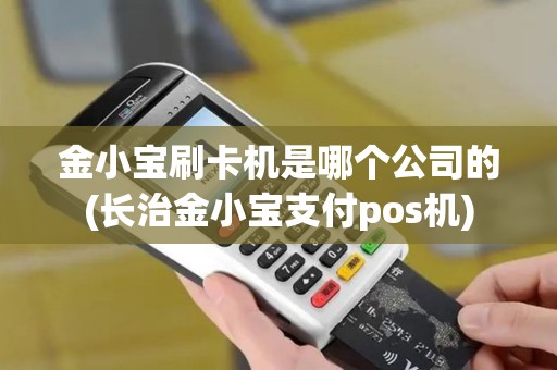 金小宝刷卡机是哪个公司的(长治金小宝支付pos机)