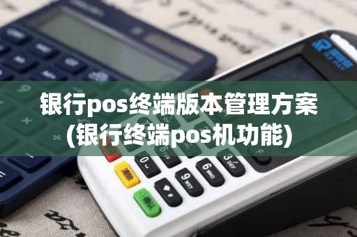 银行pos终端版本管理方案(银行终端pos机功能)