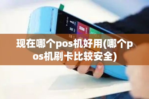 现在哪个pos机好用(哪个pos机刷卡比较安全)