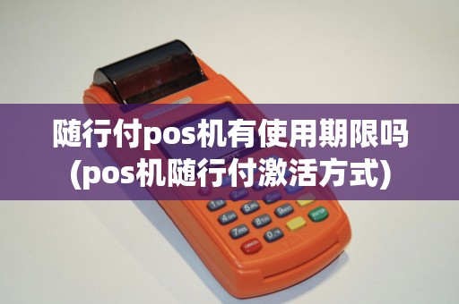 随行付pos机有使用期限吗(pos机随行付激活方式)