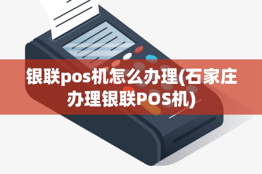 银联pos机怎么办理(石家庄办理银联POS机)