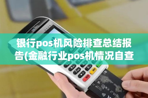 银行pos机风险排查总结报告(金融行业pos机情况自查)