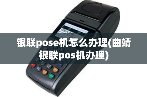 银联pose机怎么办理(曲靖银联pos机办理)