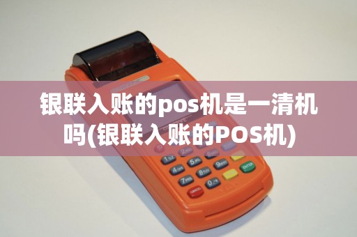 银联入账的pos机是一清机吗(银联入账的POS机)