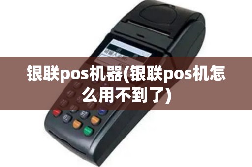 银联pos机器(银联pos机怎么用不到了)