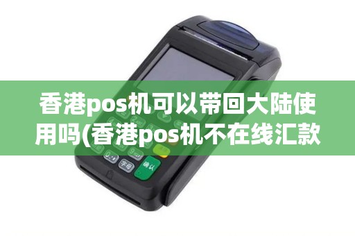 香港pos机可以带回大陆使用吗(香港pos机不在线汇款)