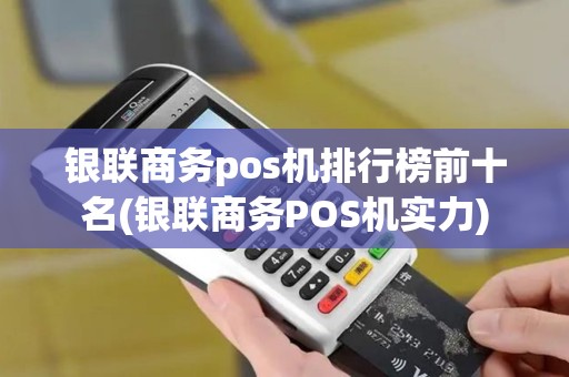 银联商务pos机排行榜前十名(银联商务POS机实力)