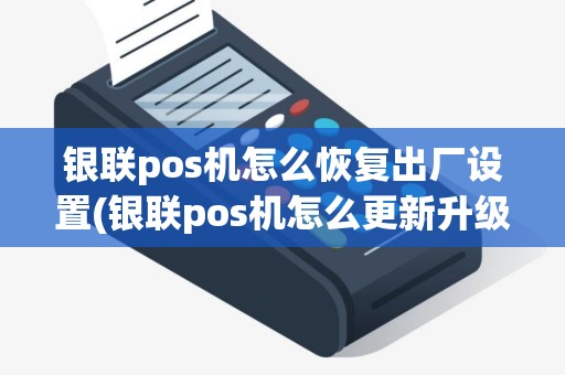 银联pos机怎么恢复出厂设置(银联pos机怎么更新升级)
