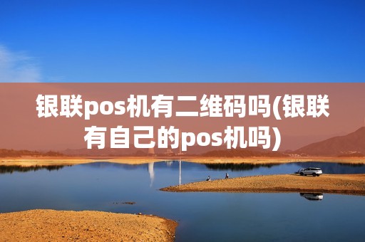 银联pos机有二维码吗(银联有自己的pos机吗)