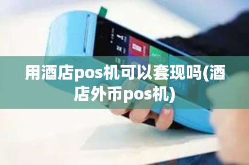 用酒店pos机可以套现吗(酒店外币pos机)