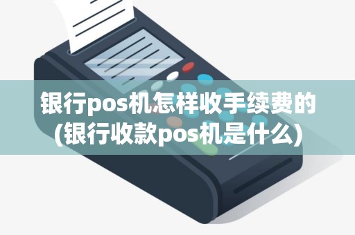 银行pos机怎样收手续费的(银行收款pos机是什么)