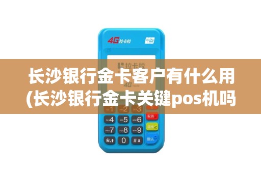 长沙银行金卡客户有什么用(长沙银行金卡关键pos机吗)