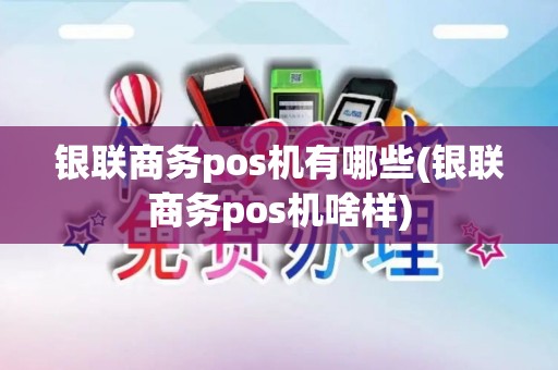 银联商务pos机有哪些(银联商务pos机啥样)