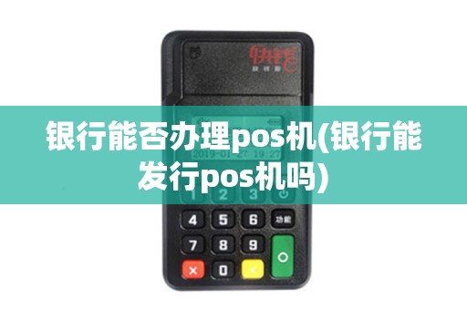 银行能否办理pos机(银行能发行pos机吗)
