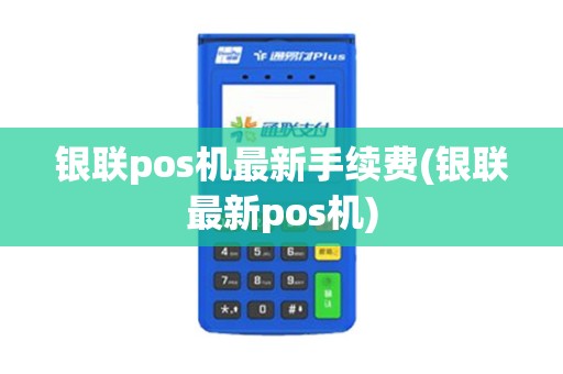 银联pos机最新手续费(银联最新pos机)