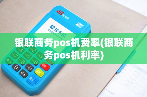 银联商务pos机费率(银联商务pos机利率)