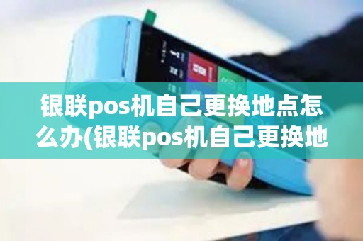 银联pos机自己更换地点怎么办(银联pos机自己更换地点)