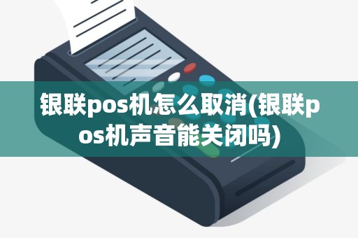 银联pos机怎么取消(银联pos机声音能关闭吗)
