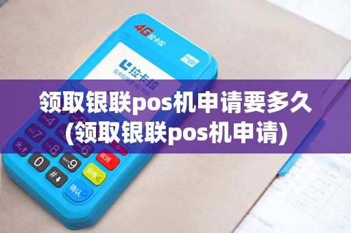 领取银联pos机申请要多久(领取银联pos机申请)