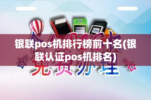 银联pos机排行榜前十名(银联认证pos机排名)