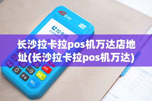 长沙拉卡拉pos机万达店地址(长沙拉卡拉pos机万达)