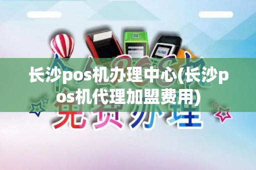 长沙pos机办理中心(长沙pos机代理加盟费用)