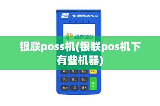 银联poss机(银联pos机下有些机器)