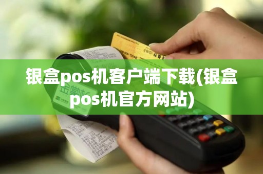 银盒pos机客户端下载(银盒pos机官方网站)