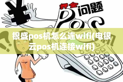 银盛pos机怎么连wifi(电银云pos机连接wifi)