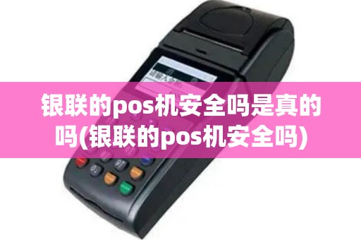 银联的pos机安全吗是真的吗(银联的pos机安全吗)