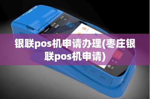 银联pos机申请办理(枣庄银联pos机申请)