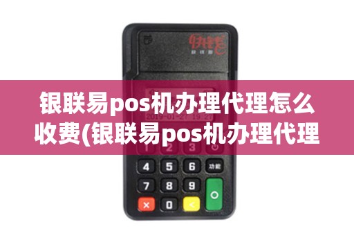 银联易pos机办理代理怎么收费(银联易pos机办理代理)