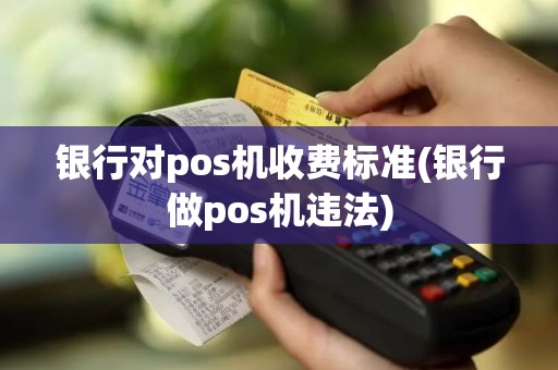 银行对pos机收费标准(银行做pos机违法)