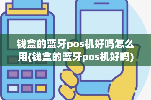 钱盒的蓝牙pos机好吗怎么用(钱盒的蓝牙pos机好吗)