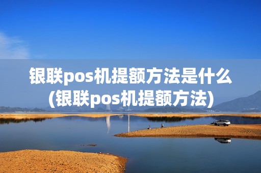 银联pos机提额方法是什么(银联pos机提额方法)