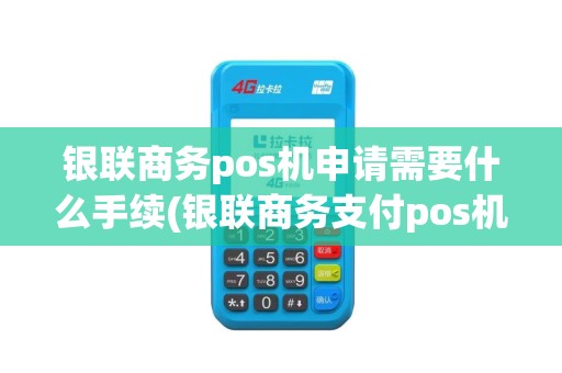 银联商务pos机申请需要什么手续(银联商务支付pos机申请)