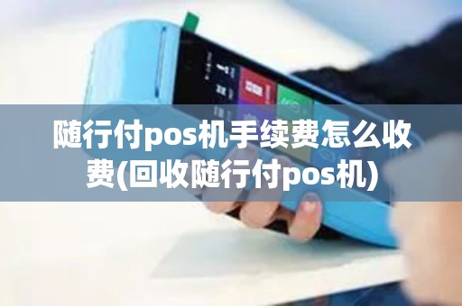 随行付pos机手续费怎么收费(回收随行付pos机)