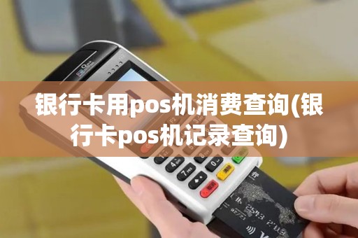 银行卡用pos机消费查询(银行卡pos机记录查询)