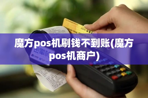魔方pos机刷钱不到账(魔方pos机商户)