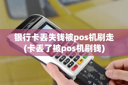 银行卡丢失钱被pos机刷走(卡丢了被pos机刷钱)