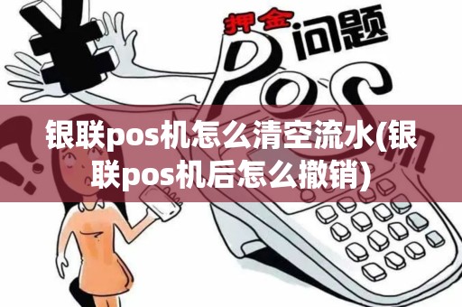 银联pos机怎么清空流水(银联pos机后怎么撤销)