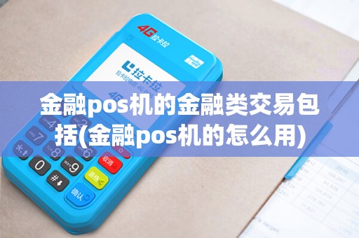 金融pos机的金融类交易包括(金融pos机的怎么用)
