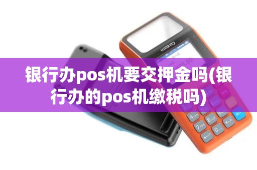 银行办pos机要交押金吗(银行办的pos机缴税吗)